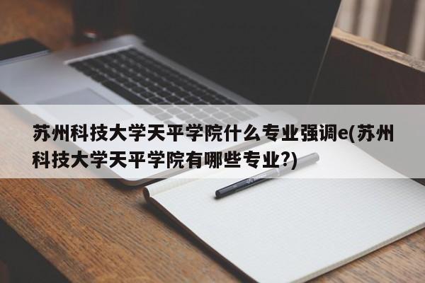 苏州科技大学天平学院什么专业强调e(苏州科技大学天平学院有哪些专业?)