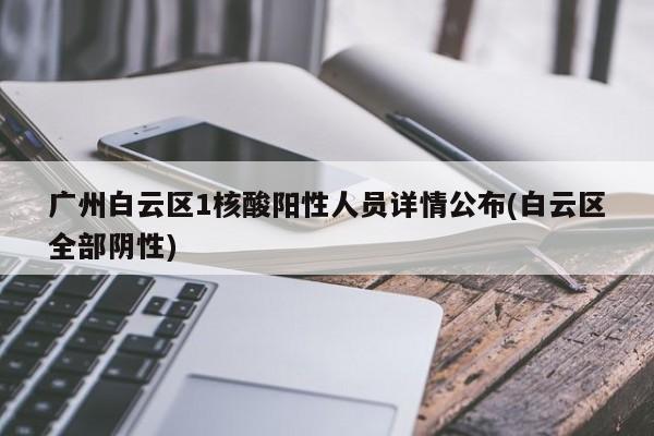 广州白云区1核酸阳性人员详情公布(白云区全部阴性)