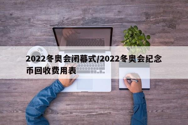 2022冬奥会闭幕式/2022冬奥会纪念币回收费用表