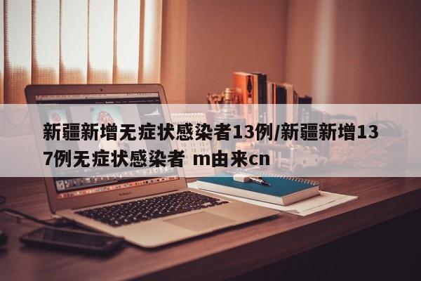 新疆新增无症状感染者13例/新疆新增137例无症状感染者 m由来cn