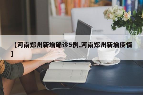 【河南郑州新增确诊5例,河南郑州新增疫情】