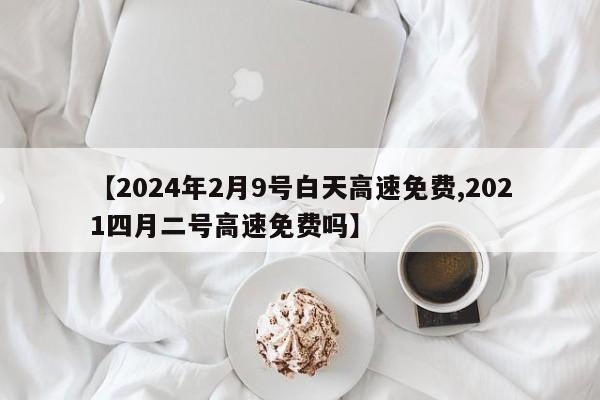 【2024年2月9号白天高速免费,2021四月二号高速免费吗】
