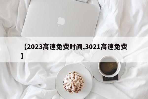 【2023高速免费时间,3021高速免费】