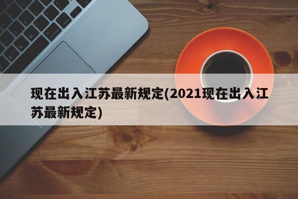 现在出入江苏最新规定(2021现在出入江苏最新规定)