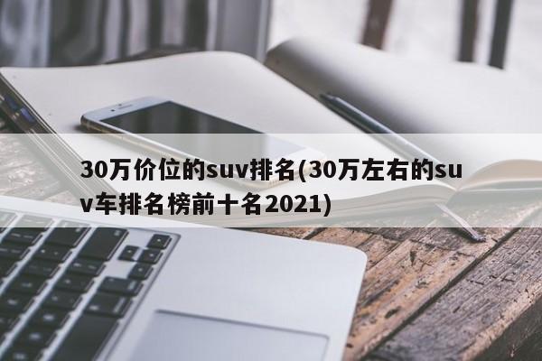 30万价位的suv排名(30万左右的suv车排名榜前十名2021)