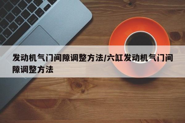 发动机气门间隙调整方法/六缸发动机气门间隙调整方法