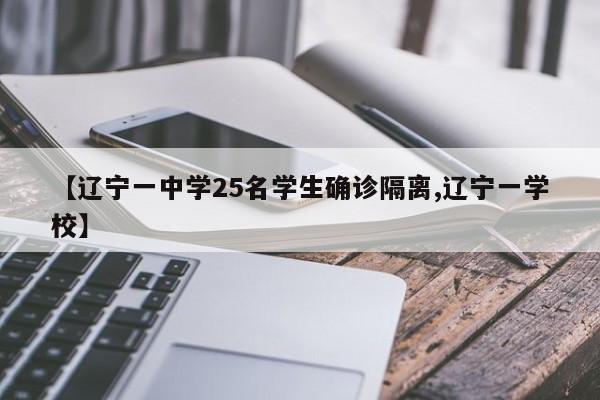 【辽宁一中学25名学生确诊隔离,辽宁一学校】