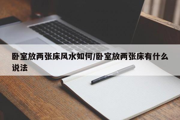 卧室放两张床风水如何/卧室放两张床有什么说法