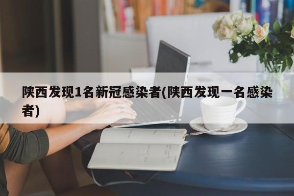 陕西发现1名新冠感染者(陕西发现一名感染者)
