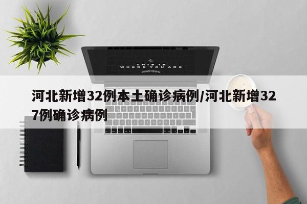 河北新增32例本土确诊病例/河北新增327例确诊病例