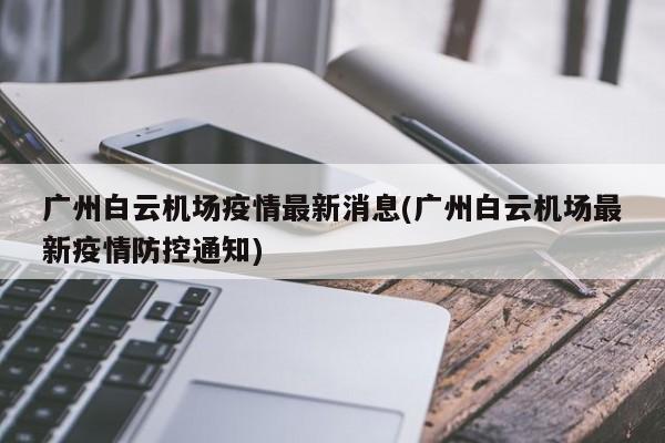 广州白云机场疫情最新消息(广州白云机场最新疫情防控通知)