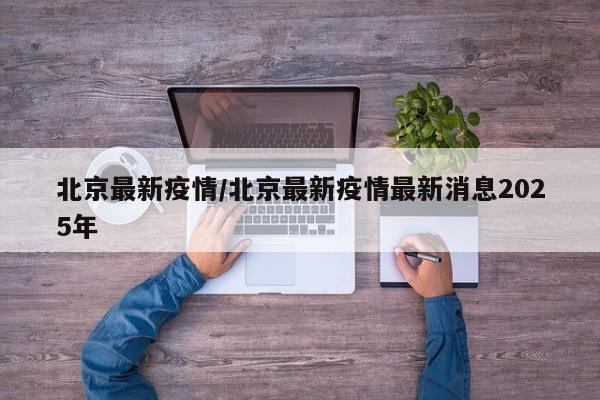 北京最新疫情/北京最新疫情最新消息2025年