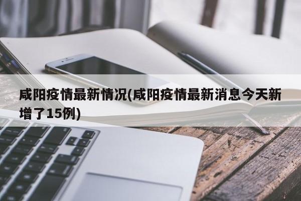 咸阳疫情最新情况(咸阳疫情最新消息今天新增了15例)
