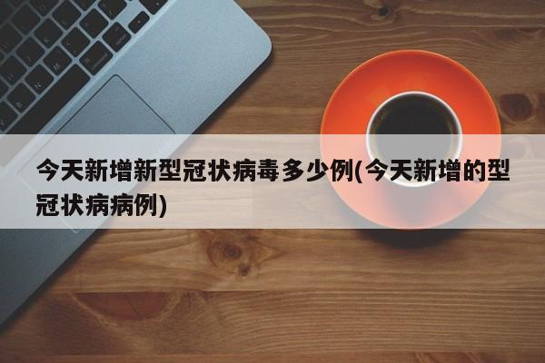 今天新增新型冠状病毒多少例(今天新增的型冠状病病例)