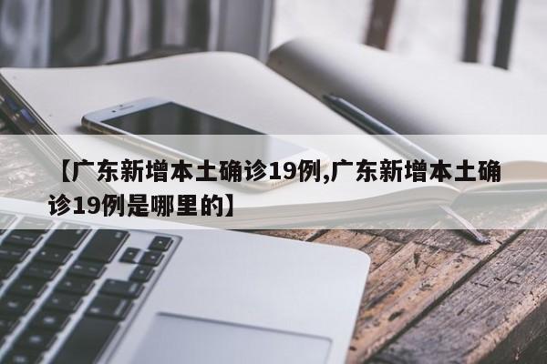 【广东新增本土确诊19例,广东新增本土确诊19例是哪里的】