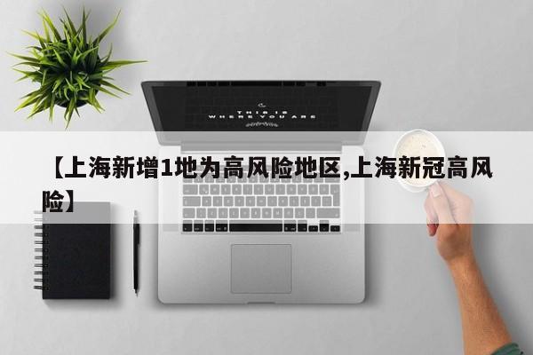 【上海新增1地为高风险地区,上海新冠高风险】