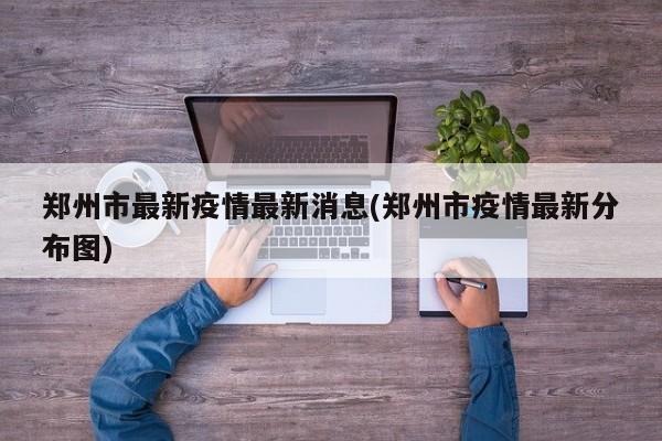 郑州市最新疫情最新消息(郑州市疫情最新分布图)