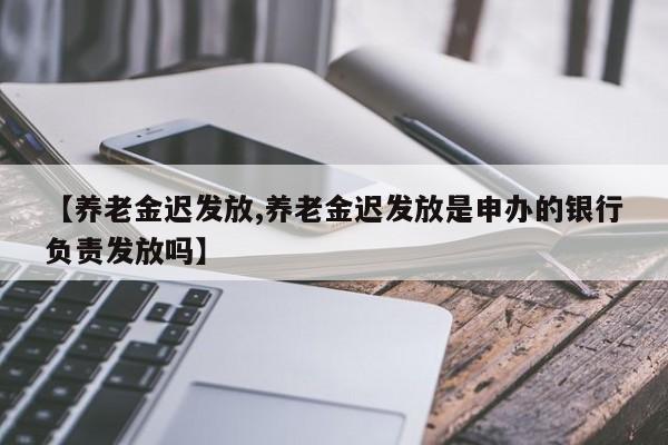【养老金迟发放,养老金迟发放是申办的银行负责发放吗】