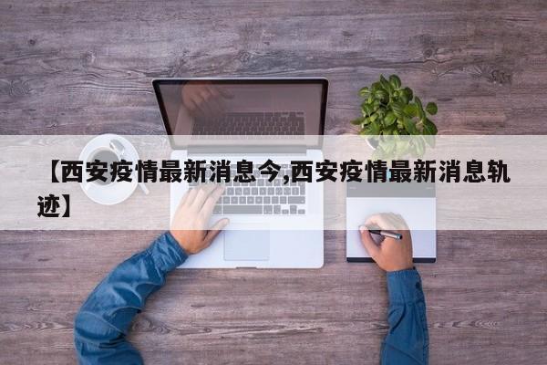 【西安疫情最新消息今,西安疫情最新消息轨迹】