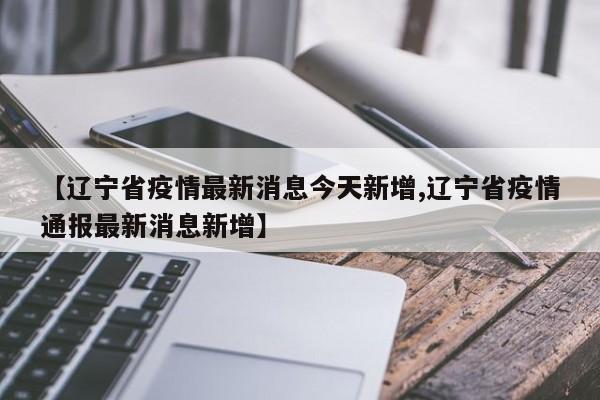 【辽宁省疫情最新消息今天新增,辽宁省疫情通报最新消息新增】