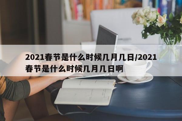 2021春节是什么时候几月几日/2021春节是什么时候几月几日啊