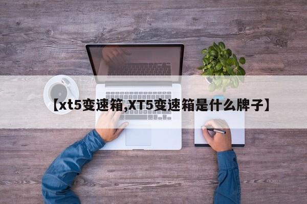 【xt5变速箱,XT5变速箱是什么牌子】