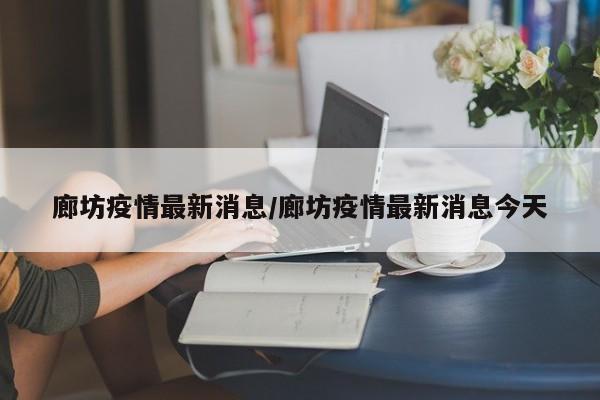 廊坊疫情最新消息/廊坊疫情最新消息今天