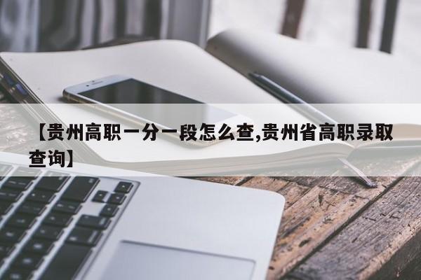【贵州高职一分一段怎么查,贵州省高职录取查询】