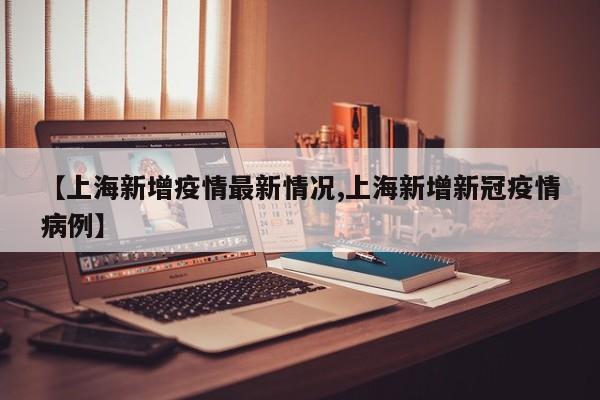【上海新增疫情最新情况,上海新增新冠疫情病例】
