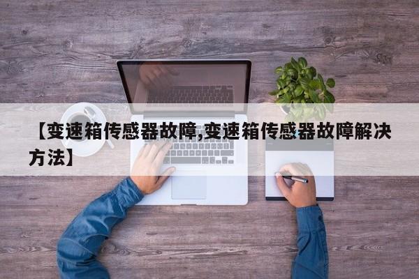 【变速箱传感器故障,变速箱传感器故障解决方法】