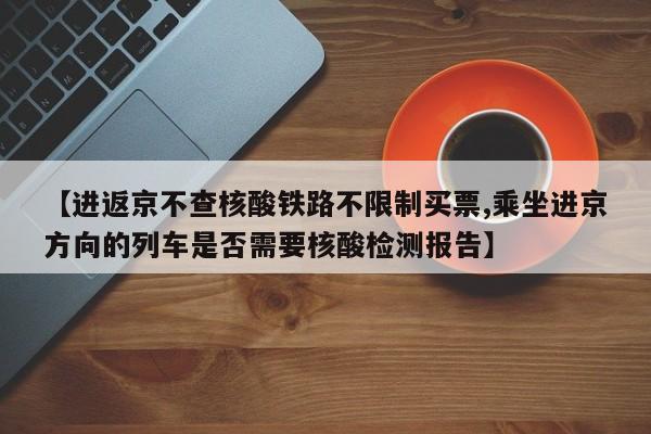 【进返京不查核酸铁路不限制买票,乘坐进京方向的列车是否需要核酸检测报告】