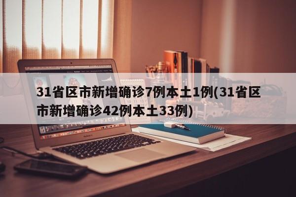 31省区市新增确诊7例本土1例(31省区市新增确诊42例本土33例)