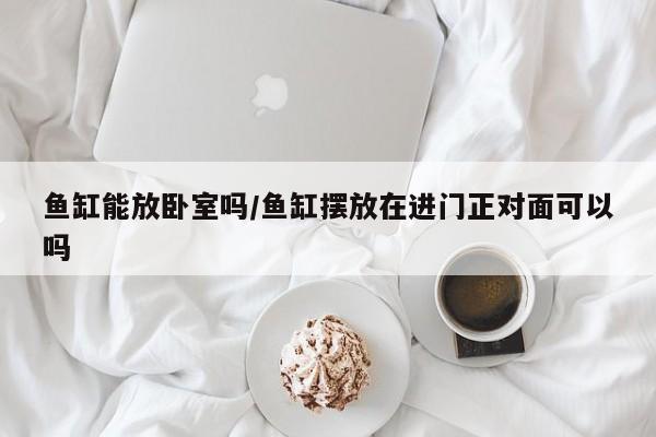 鱼缸能放卧室吗/鱼缸摆放在进门正对面可以吗