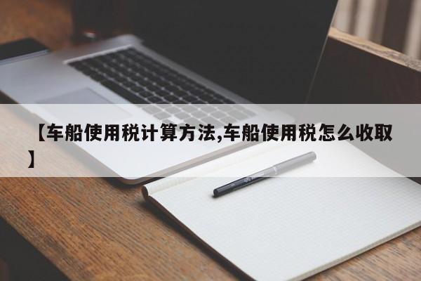 【车船使用税计算方法,车船使用税怎么收取】