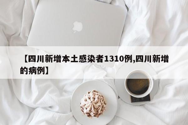 【四川新增本土感染者1310例,四川新增的病例】