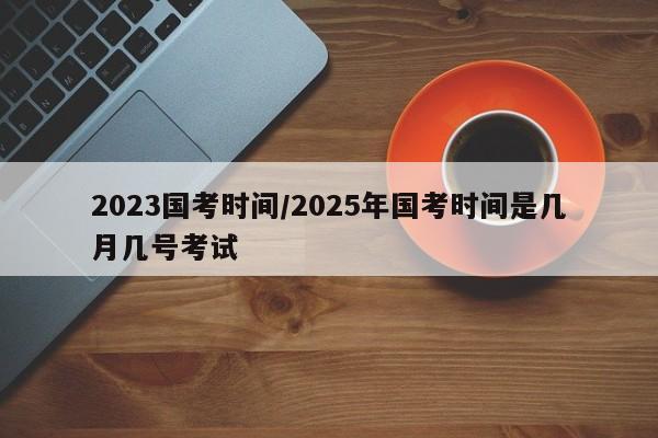 2023国考时间/2025年国考时间是几月几号考试