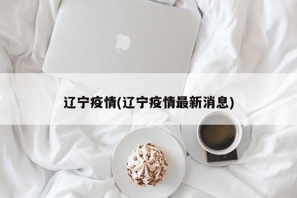辽宁疫情(辽宁疫情最新消息)