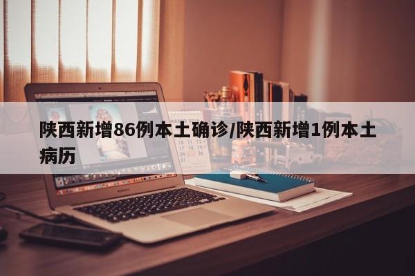 陕西新增86例本土确诊/陕西新增1例本土病历
