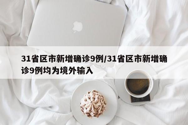 31省区市新增确诊9例/31省区市新增确诊9例均为境外输入