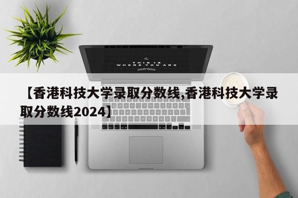 【香港科技大学录取分数线,香港科技大学录取分数线2024】