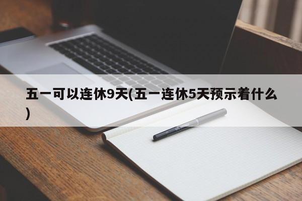 五一可以连休9天(五一连休5天预示着什么)