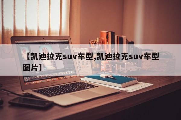 【凯迪拉克suv车型,凯迪拉克suv车型图片】
