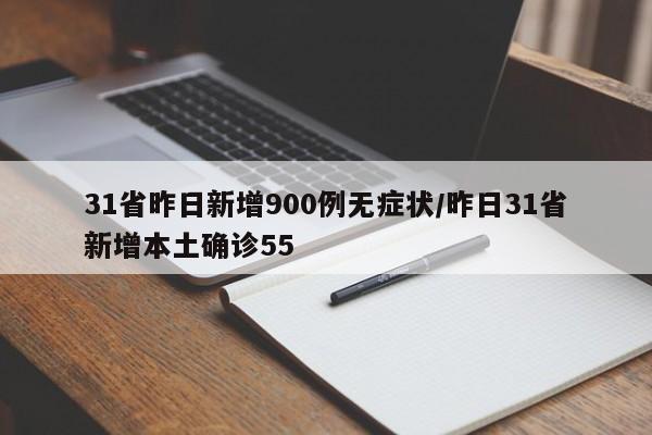 31省昨日新增900例无症状/昨日31省新增本土确诊55