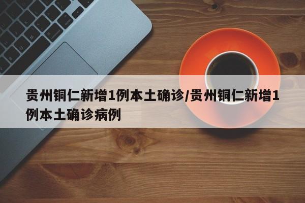 贵州铜仁新增1例本土确诊/贵州铜仁新增1例本土确诊病例