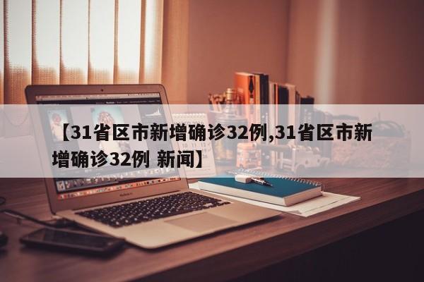 【31省区市新增确诊32例,31省区市新增确诊32例 新闻】