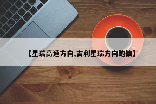 【星瑞高速方向,吉利星瑞方向跑偏】