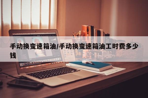 手动换变速箱油/手动换变速箱油工时费多少钱