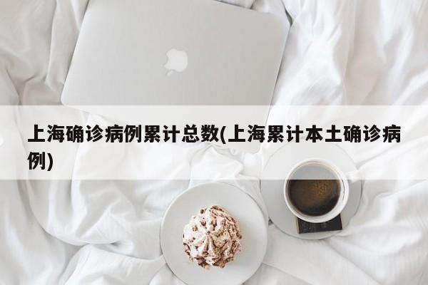 上海确诊病例累计总数(上海累计本土确诊病例)
