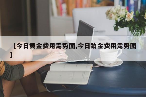 【今日黄金费用走势图,今日铂金费用走势图】