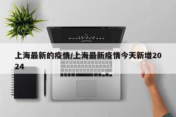 上海最新的疫情/上海最新疫情今天新增2024